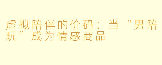 虚拟陪伴的价码：当“男陪玩”成为情感商品
