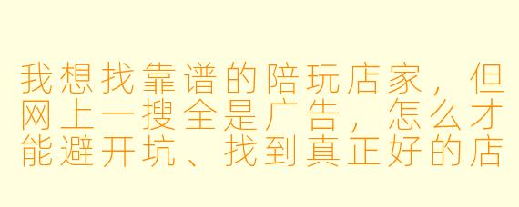 我想找靠谱的陪玩店家，但网上一搜全是广告，怎么才能避开坑、找到真正好的店家？