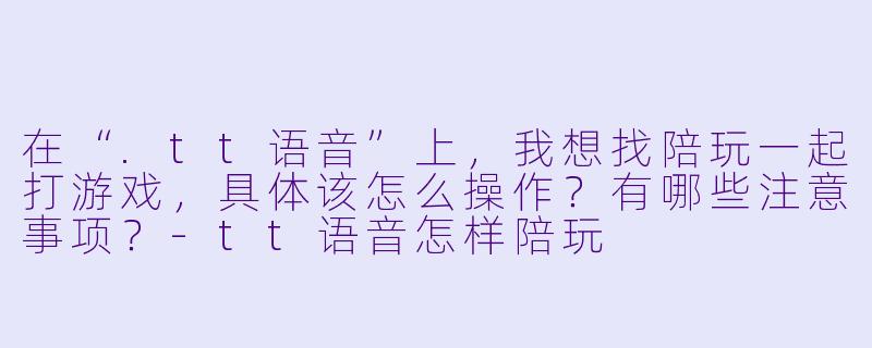 在“.tt语音”上,我想找陪玩一起打游戏,具体该怎么操作?有哪些注意事项?-tt语音怎样陪玩