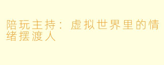陪玩主持：虚拟世界里的情绪摆渡人