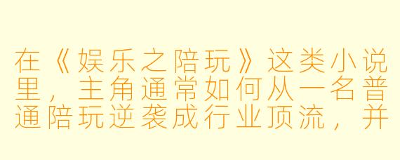 在《娱乐之陪玩》这类小说里,主角通常如何从一名普通陪玩逆袭成行业顶流,并让那些曾经看不起他的大神或资本大佬纷纷被打脸?