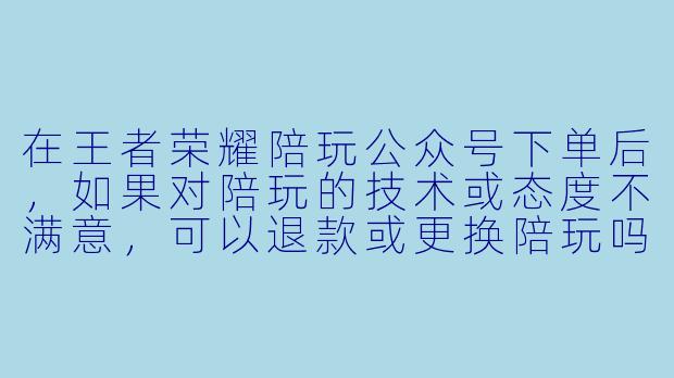 在王者荣耀陪玩公众号下单后,如果对陪玩的技术或态度不满意,可以退款或更换陪玩吗?