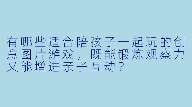 有哪些适合陪孩子一起玩的创意图片游戏,既能锻炼观察力又能增进亲子互动?