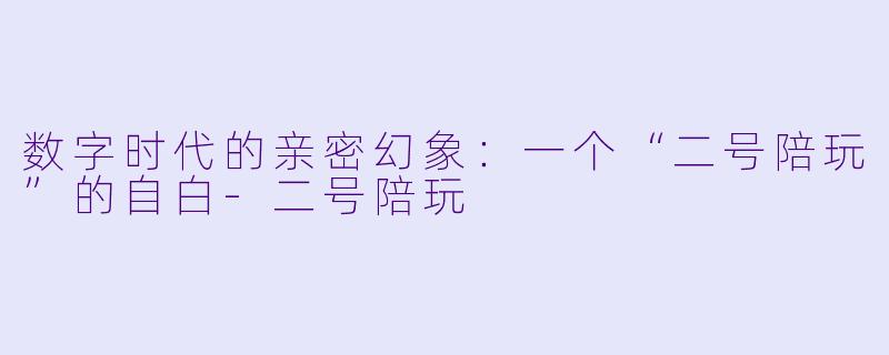 数字时代的亲密幻象:一个“二号陪玩”的自白-二号陪玩