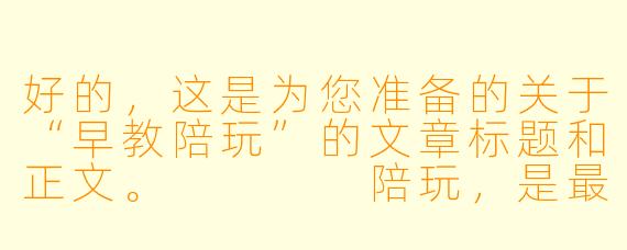 好的，这是为您准备的关于“早教陪玩”的文章标题和正文。



陪玩，是最好的早教：如何在游戏中点亮孩子的天赋