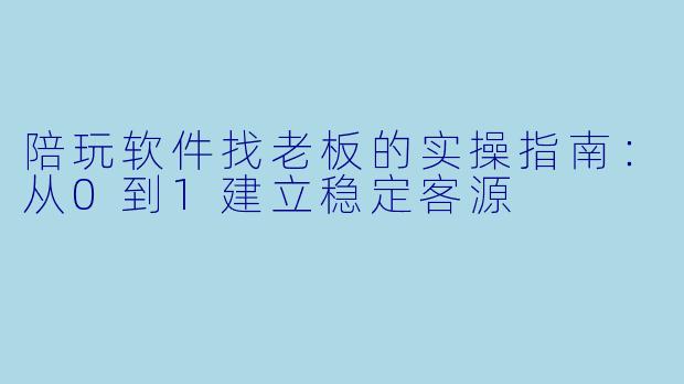 陪玩软件找老板的实操指南：从0到1建立稳定客源