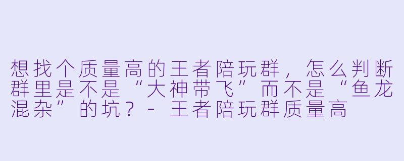 想找个质量高的王者陪玩群，怎么判断群里是不是“大神带飞”而不是“鱼龙混杂”的坑？-王者陪玩群质量高