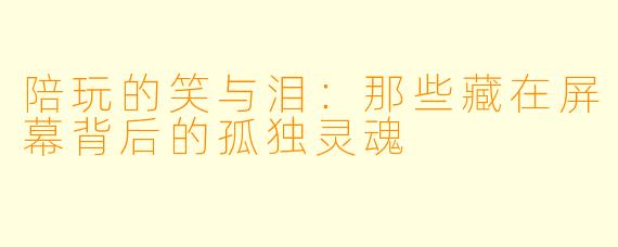 陪玩的笑与泪：那些藏在屏幕背后的孤独灵魂