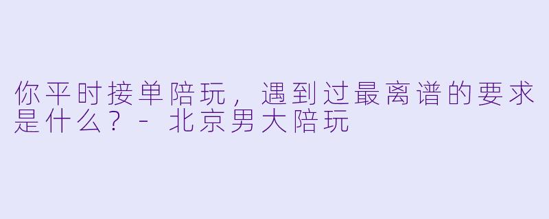 你平时接单陪玩，遇到过最离谱的要求是什么？-北京男大陪玩