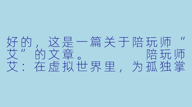 好的,这是一篇关于陪玩师“艾”的文章。
陪玩师艾:在虚拟世界里,为孤独掌灯的人-陪玩师艾