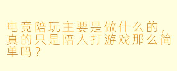 电竞陪玩主要是做什么的，真的只是陪人打游戏那么简单吗？