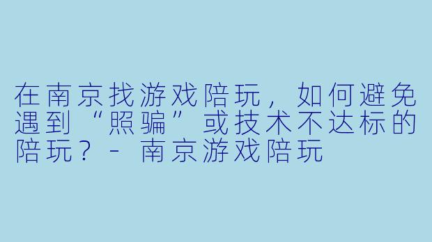 在南京找游戏陪玩,如何避免遇到“照骗”或技术不达标的陪玩?-南京游戏陪玩