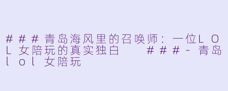 ###青岛海风里的召唤师:一位LOL女陪玩的真实独白
###-青岛lol女陪玩
