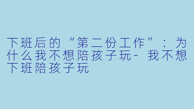 下班后的“第二份工作”:为什么我不想陪孩子玩-我不想下班陪孩子玩