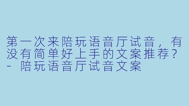 第一次来陪玩语音厅试音，有没有简单好上手的文案推荐？