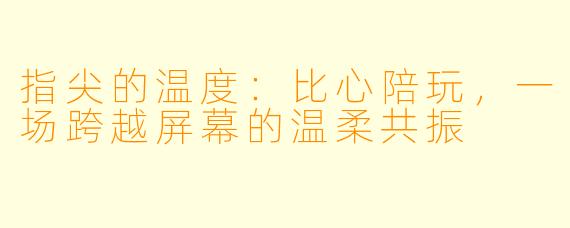 指尖的温度：比心陪玩，一场跨越屏幕的温柔共振