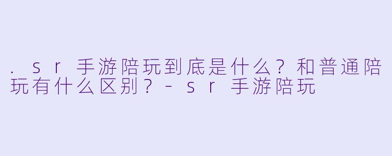 .sr手游陪玩到底是什么？和普通陪玩有什么区别？
