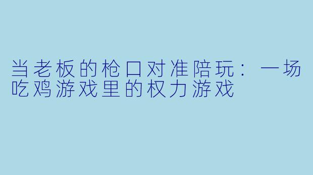 当老板的枪口对准陪玩:一场吃鸡游戏里的权力游戏