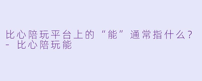 比心陪玩平台上的“能”通常指什么？-比心陪玩能