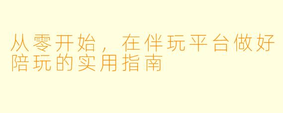 从零开始,在伴玩平台做好陪玩的实用指南