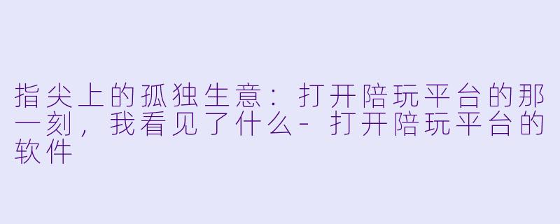 指尖上的孤独生意:打开陪玩平台的那一刻,我看见了什么-打开陪玩平台的软件