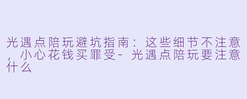 光遇点陪玩避坑指南:这些细节不注意,小心花钱买罪受-光遇点陪玩要注意什么