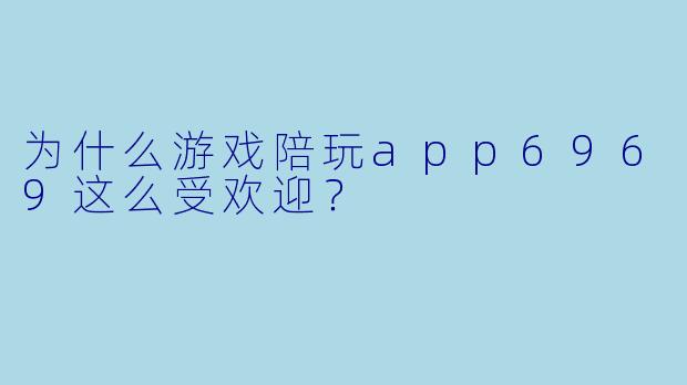 为什么游戏陪玩app6969这么受欢迎？