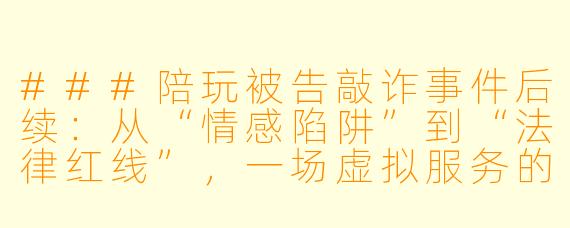 ###陪玩被告敲诈事件后续:从“情感陷阱”到“法律红线”,一场虚拟服务的现实拷问
###