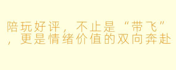 陪玩好评,不止是“带飞”,更是情绪价值的双向奔赴
