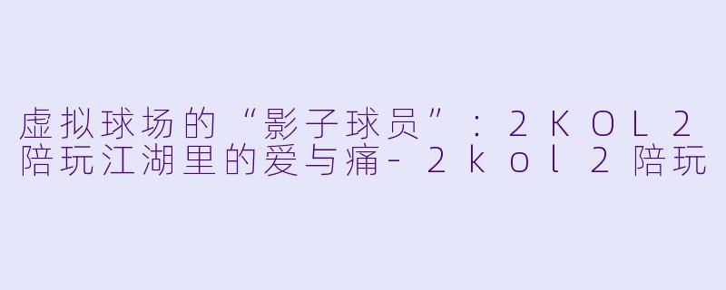 虚拟球场的“影子球员”:2KOL2陪玩江湖里的爱与痛-2kol2陪玩