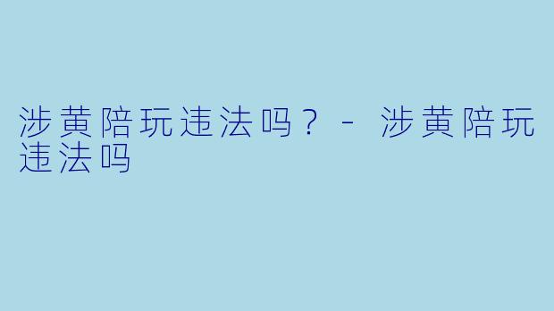 涉黄陪玩违法吗?-涉黄陪玩违法吗