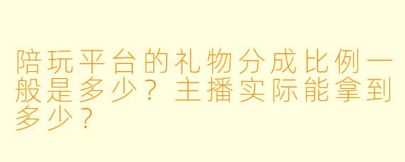 陪玩平台的礼物分成比例一般是多少？主播实际能拿到多少？