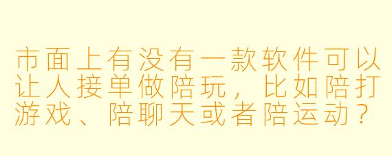 市面上有没有一款软件可以让人接单做陪玩，比如陪打游戏、陪聊天或者陪运动？具体怎么操作？