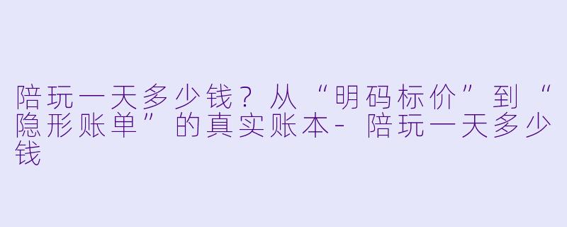 陪玩一天多少钱?从“明码标价”到“隐形账单”的真实账本-陪玩一天多少钱