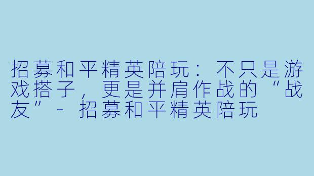 招募和平精英陪玩:不只是游戏搭子,更是并肩作战的“战友”-招募和平精英陪玩