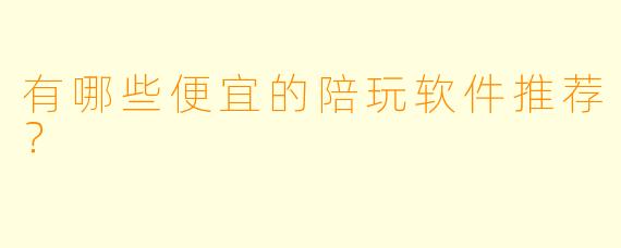 有哪些便宜的陪玩软件推荐?