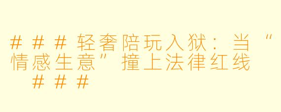 ###轻奢陪玩入狱:当“情感生意”撞上法律红线
###