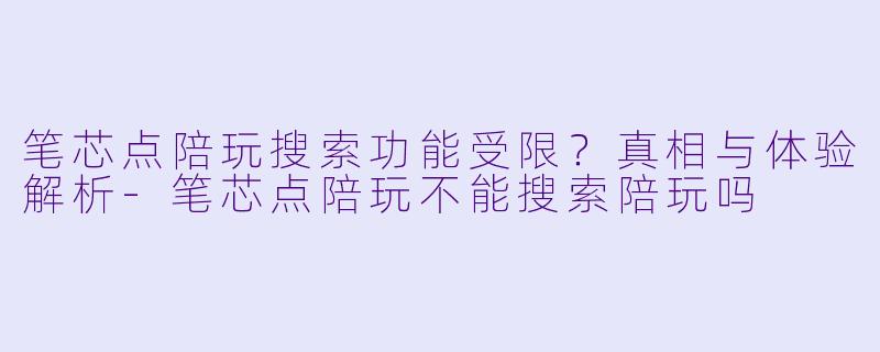 笔芯点陪玩搜索功能受限？真相与体验解析-笔芯点陪玩不能搜索陪玩吗