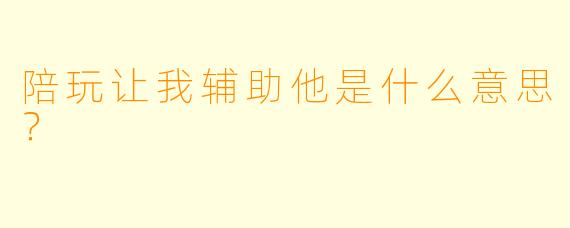 陪玩让我辅助他是什么意思？