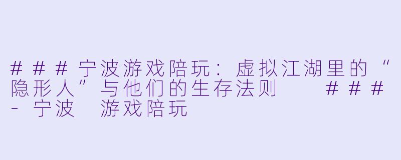 ###宁波游戏陪玩:虚拟江湖里的“隐形人”与他们的生存法则
###-宁波 游戏陪玩