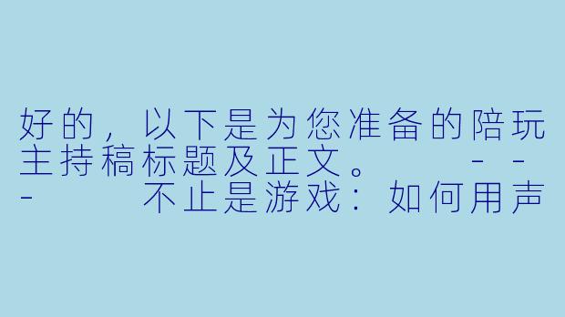 好的,以下是为您准备的陪玩主持稿标题及正文。
---
不止是游戏:如何用声音与节奏,打造一场让人“上瘾”的陪玩体验-陪玩主持稿