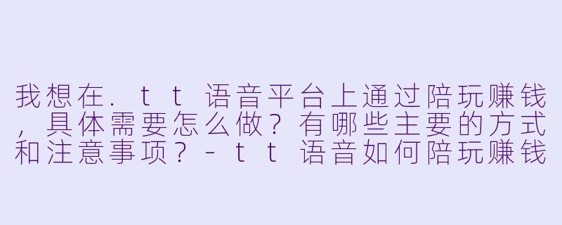 我想在.tt语音平台上通过陪玩赚钱，具体需要怎么做？有哪些主要的方式和注意事项？-tt语音如何陪玩赚钱