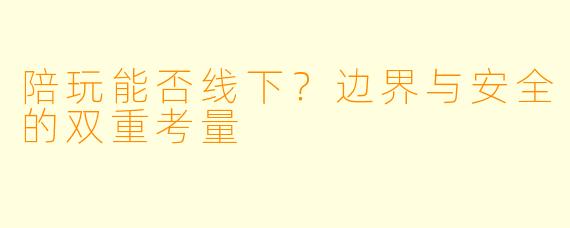 陪玩能否线下?边界与安全的双重考量