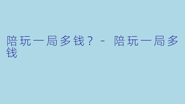 陪玩一局多钱？-陪玩一局多钱