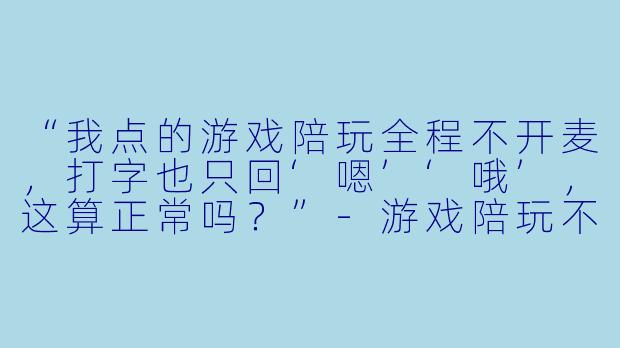 “我点的游戏陪玩全程不开麦，打字也只回‘嗯’‘哦’，这算正常吗？”