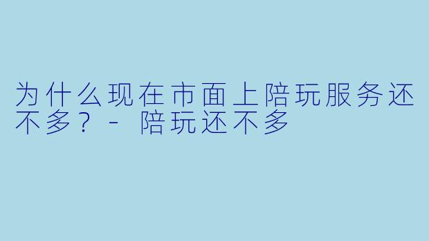 为什么现在市面上陪玩服务还不多?-陪玩还不多