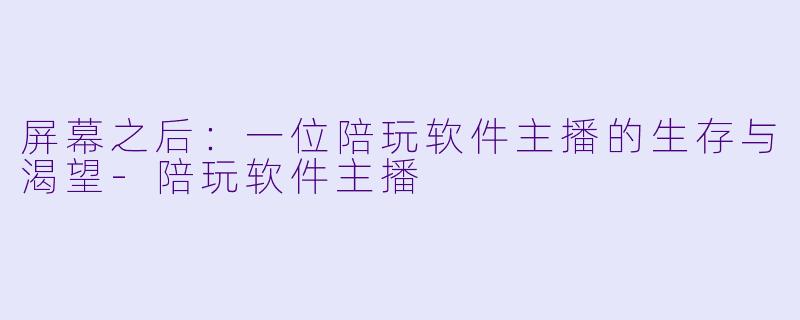 屏幕之后:一位陪玩软件主播的生存与渴望-陪玩软件主播