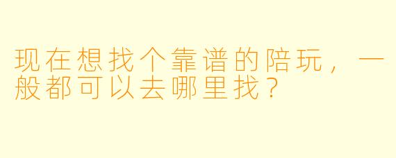 现在想找个靠谱的陪玩，一般都可以去哪里找？