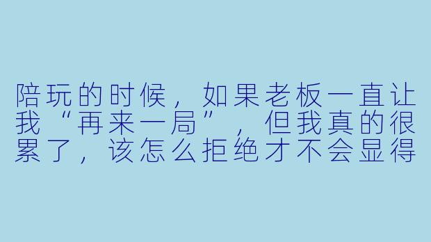 陪玩的时候，如果老板一直让我“再来一局”，但我真的很累了，该怎么拒绝才不会显得不专业？-陪玩不