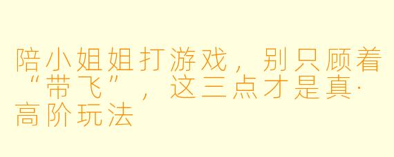 陪小姐姐打游戏,别只顾着“带飞”,这三点才是真·高阶玩法